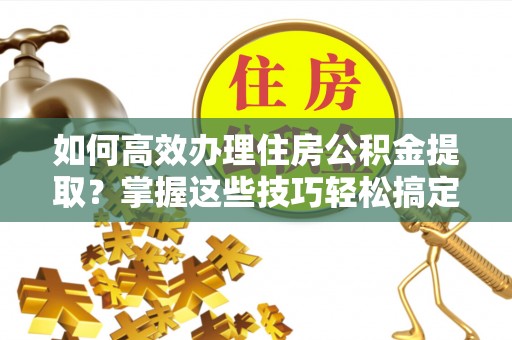 屏南如何高效办理住房公积金提取？掌握这些技巧轻松搞定