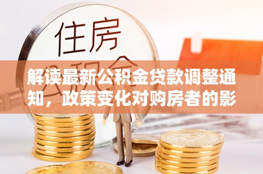 屏南解读最新公积金贷款调整通知，政策变化对购房者的影响