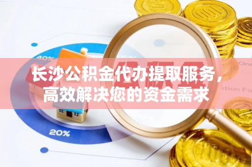 屏南长沙公积金代办提取服务，高效解决您的资金需求