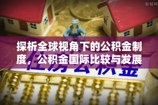 屏南探析全球视角下的公积金制度，公积金国际比较与发展趋势
