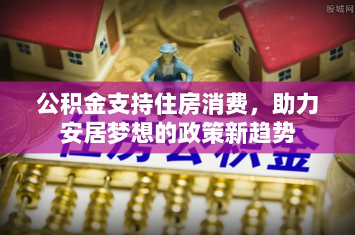 屏南公积金支持住房消费，助力安居梦想的政策新趋势
