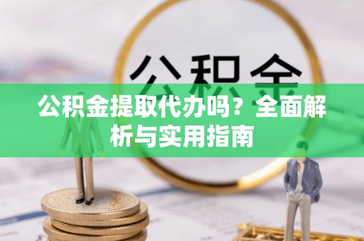 屏南公积金提取代办吗？全面解析与实用指南