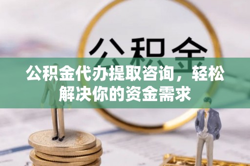 屏南公积金代办提取咨询，轻松解决你的资金需求