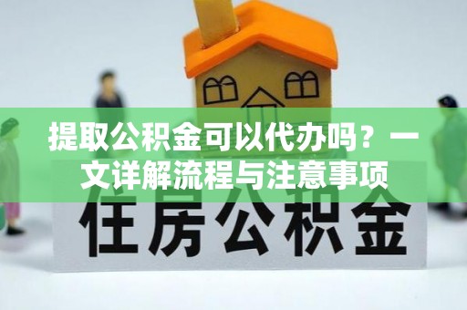 屏南提取公积金可以代办吗？一文详解流程与注意事项