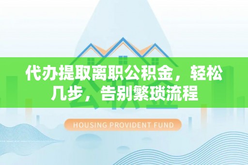 屏南代办提取离职公积金，轻松几步，告别繁琐流程