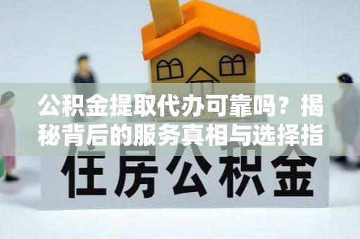 屏南公积金提取代办可靠吗？揭秘背后的服务真相与选择指南