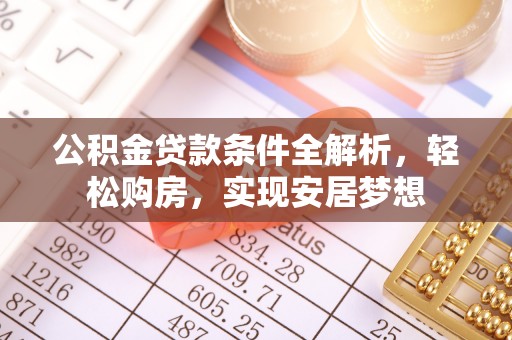 屏南公积金贷款条件全解析，轻松购房，实现安居梦想