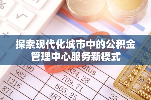 屏南探索现代化城市中的公积金管理中心服务新模式