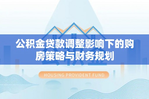 屏南公积金贷款调整影响下的购房策略与财务规划