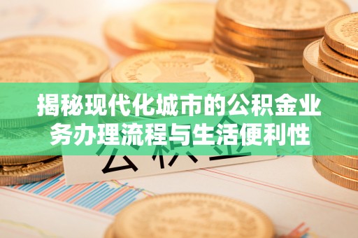屏南揭秘现代化城市的公积金业务办理流程与生活便利性