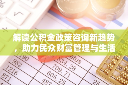 屏南解读公积金政策咨询新趋势，助力民众财富管理与生活规划