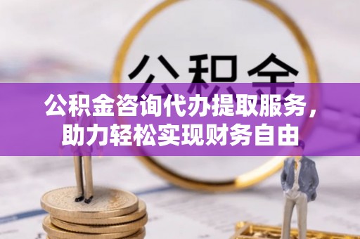 屏南公积金咨询代办提取服务，助力轻松实现财务自由