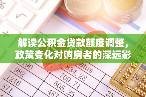 屏南解读公积金贷款额度调整，政策变化对购房者的深远影响