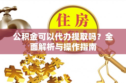 屏南公积金可以代办提取吗？全面解析与操作指南