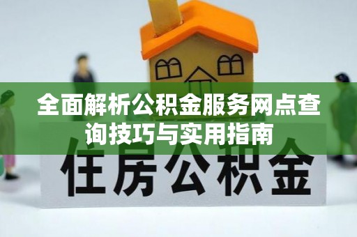屏南全面解析公积金服务网点查询技巧与实用指南
