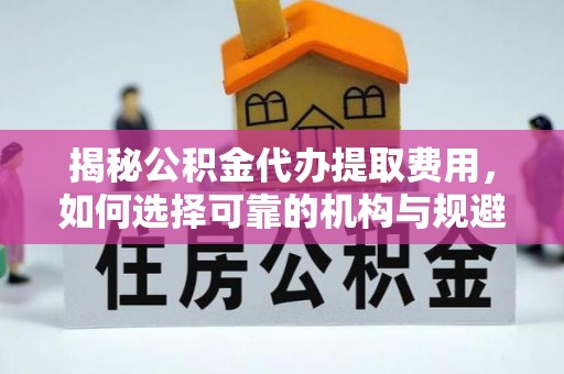 屏南揭秘公积金代办提取费用，如何选择可靠的机构与规避潜在风险