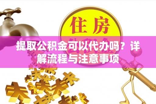 屏南提取公积金可以代办吗？详解流程与注意事项
