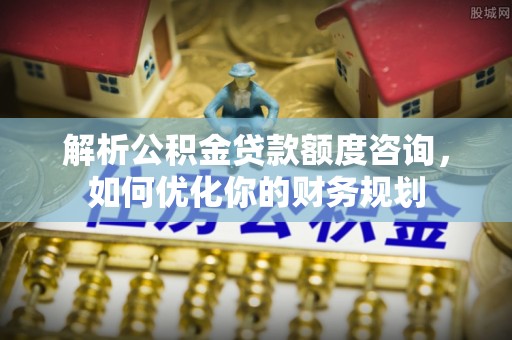 屏南解析公积金贷款额度咨询，如何优化你的财务规划