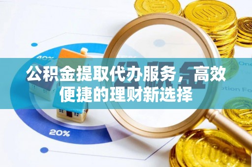 屏南公积金提取代办服务，高效便捷的理财新选择