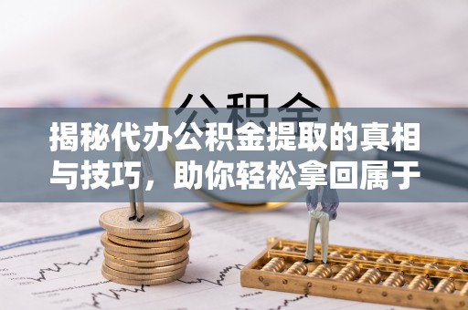 屏南揭秘代办公积金提取的真相与技巧，助你轻松拿回属于你的钱