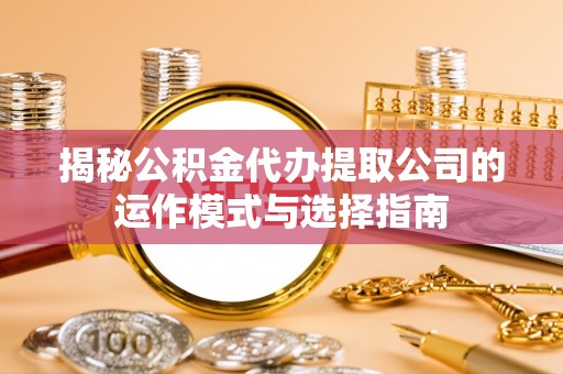 屏南揭秘公积金代办提取公司的运作模式与选择指南