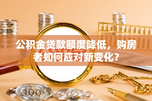 屏南公积金贷款额度降低，购房者如何应对新变化？