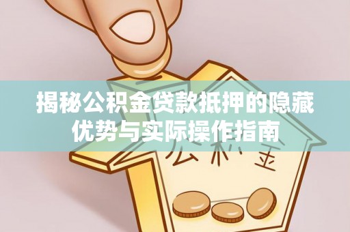 屏南揭秘公积金贷款抵押的隐藏优势与实际操作指南