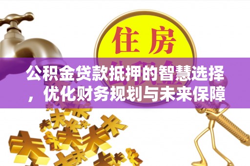 屏南公积金贷款抵押的智慧选择，优化财务规划与未来保障