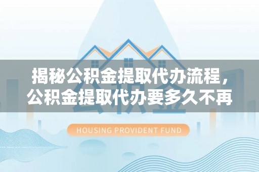 屏南揭秘公积金提取代办流程，公积金提取代办要多久不再迷茫
