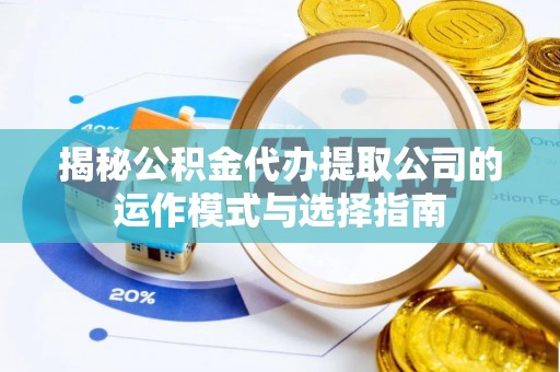 屏南揭秘公积金代办提取公司的运作模式与选择指南