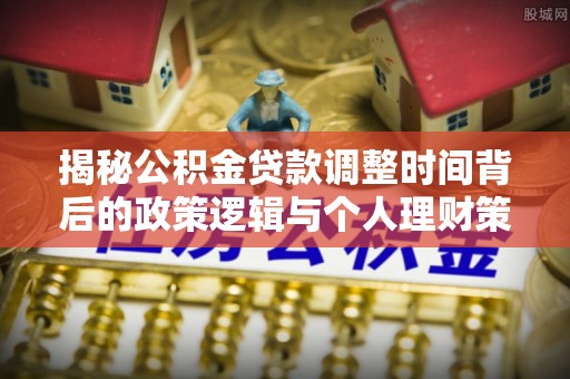 屏南揭秘公积金贷款调整时间背后的政策逻辑与个人理财策略