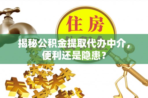 屏南揭秘公积金提取代办中介，便利还是隐患？