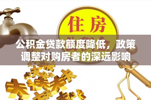 屏南公积金贷款额度降低，政策调整对购房者的深远影响