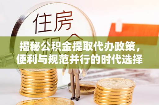 屏南揭秘公积金提取代办政策，便利与规范并行的时代选择