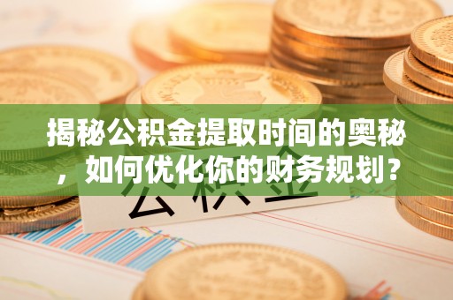 屏南揭秘公积金提取时间的奥秘，如何优化你的财务规划？