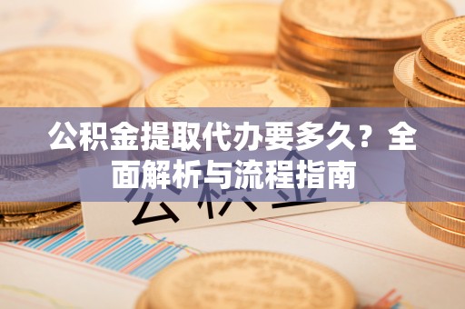 屏南公积金提取代办要多久？全面解析与流程指南