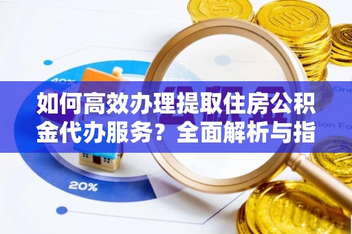 屏南如何高效办理提取住房公积金代办服务？全面解析与指南