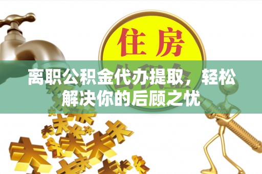 屏南离职公积金代办提取，轻松解决你的后顾之忧