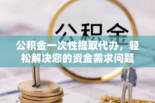 屏南公积金一次性提取代办，轻松解决您的资金需求问题