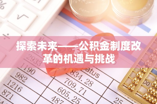 屏南探索未来——公积金制度改革的机遇与挑战