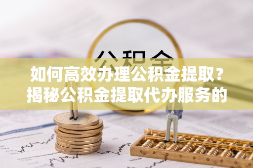 屏南如何高效办理公积金提取？揭秘公积金提取代办服务的优势与注意事项