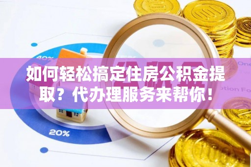 屏南如何轻松搞定住房公积金提取？代办理服务来帮你！