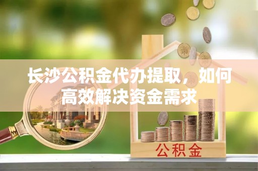 屏南长沙公积金代办提取，如何高效解决资金需求