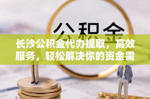 屏南长沙公积金代办提取，高效服务，轻松解决你的资金需求