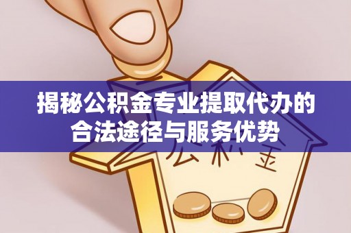 屏南揭秘公积金专业提取代办的合法途径与服务优势