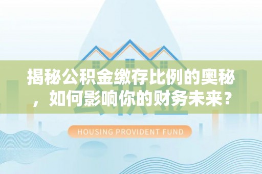屏南揭秘公积金缴存比例的奥秘，如何影响你的财务未来？