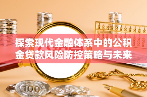 屏南探索现代金融体系中的公积金贷款风险防控策略与未来发展趋势