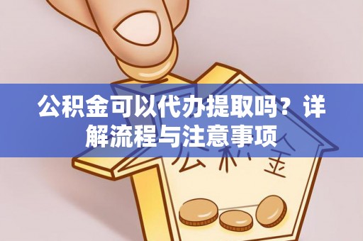 屏南公积金可以代办提取吗？详解流程与注意事项