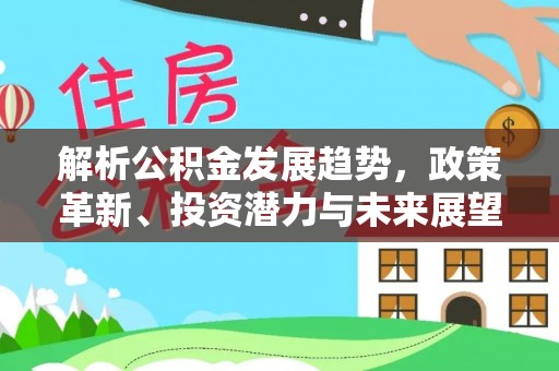屏南解析公积金发展趋势，政策革新、投资潜力与未来展望