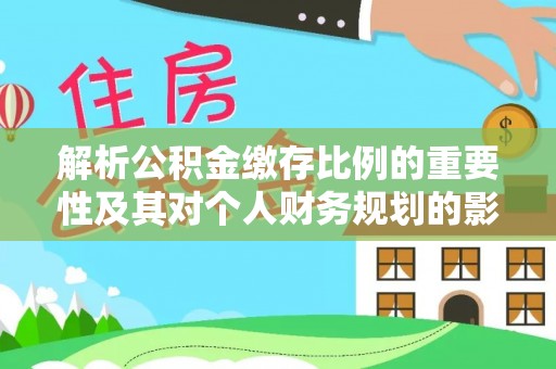 屏南解析公积金缴存比例的重要性及其对个人财务规划的影响